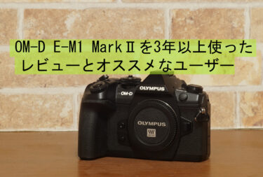 OM-D E-M1 MarkⅡを3年以上使ったレビューとオススメなユーザー